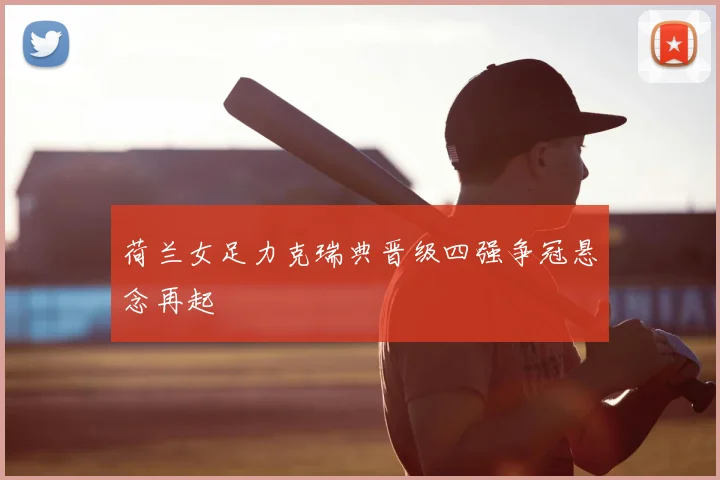 荷兰女足力克瑞典晋级四强争冠悬念再起