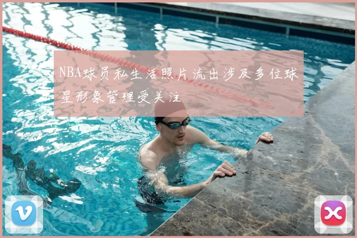 NBA球员私生活照片流出涉及多位球星形象管理受关注