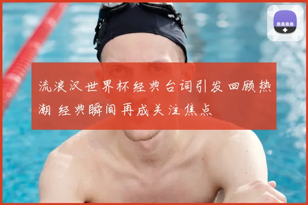 流浪汉世界杯经典台词引发回顾热潮 经典瞬间再成关注焦点