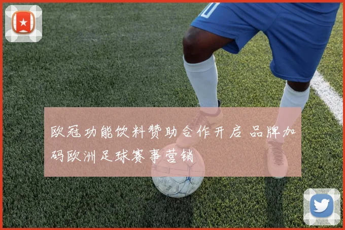 欧冠功能饮料赞助合作开启 品牌加码欧洲足球赛事营销