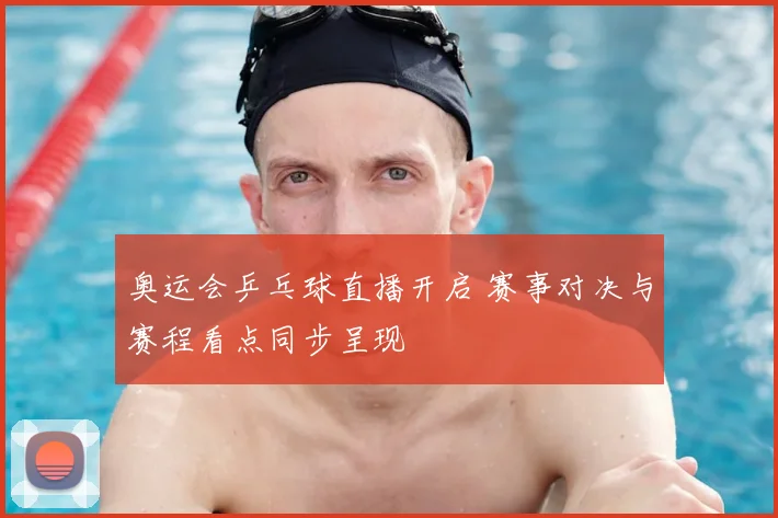 奥运会乒乓球直播开启 赛事对决与赛程看点同步呈现