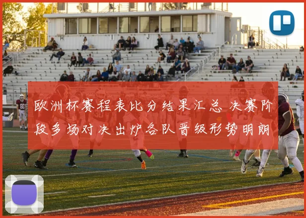欧洲杯赛程表比分结果汇总 决赛阶段多场对决出炉各队晋级形势明朗