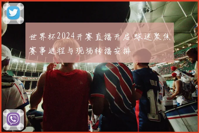 世界杯2024开赛直播开启 球迷聚焦赛事进程与现场转播安排