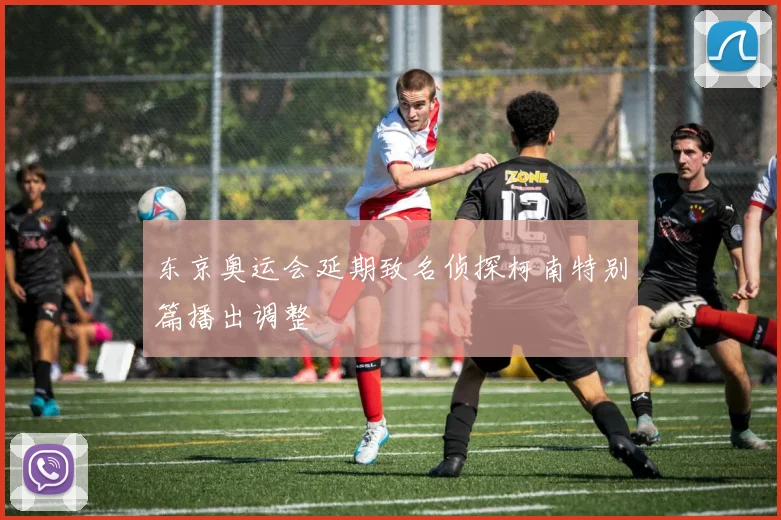 东京奥运会延期致名侦探柯南特别篇播出调整