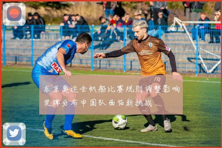 东京奥运会帆船比赛规则调整影响奖牌分布中国队面临新挑战