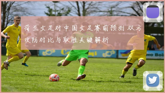 荷兰女足对中国女足赛前预测 双方攻防对比与取胜关键解析