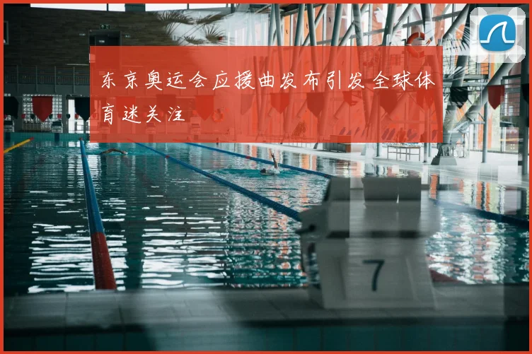 东京奥运会应援曲发布引发全球体育迷关注