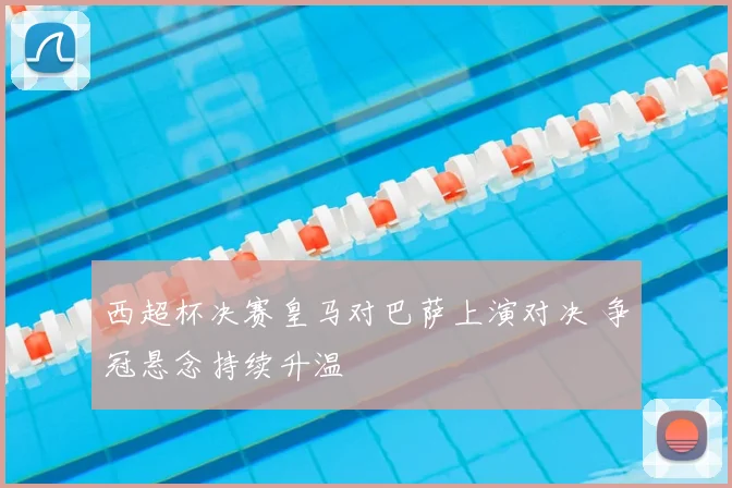 西超杯决赛皇马对巴萨上演对决 争冠悬念持续升温