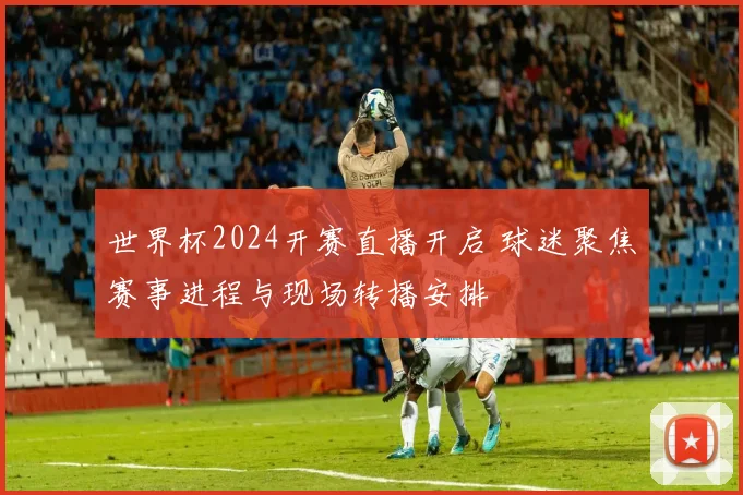 世界杯2024开赛直播开启 球迷聚焦赛事进程与现场转播安排