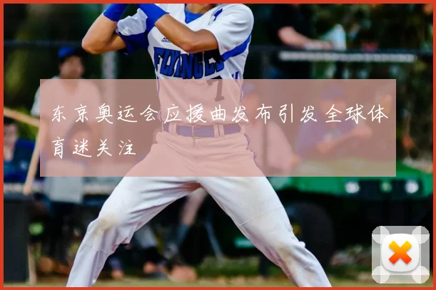 东京奥运会应援曲发布引发全球体育迷关注