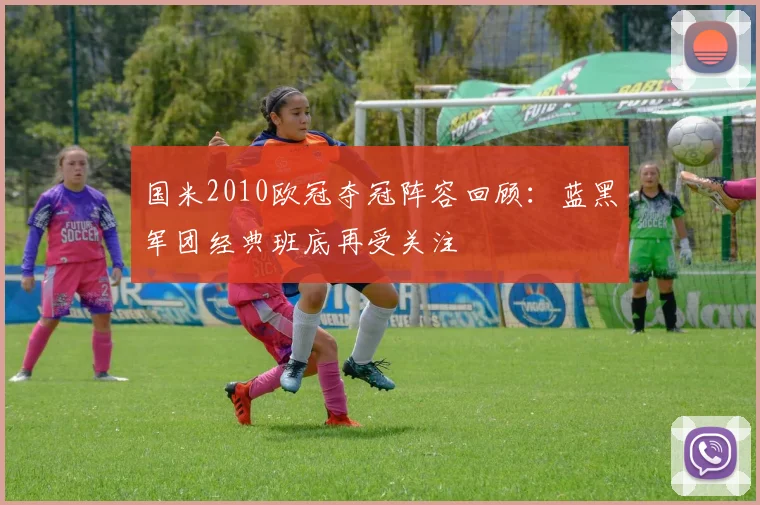 国米2010欧冠夺冠阵容回顾：蓝黑军团经典班底再受关注