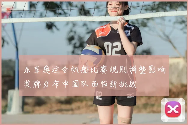 东京奥运会帆船比赛规则调整影响奖牌分布中国队面临新挑战