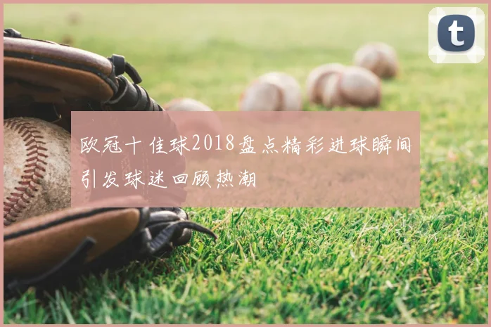 欧冠十佳球2018盘点精彩进球瞬间引发球迷回顾热潮
