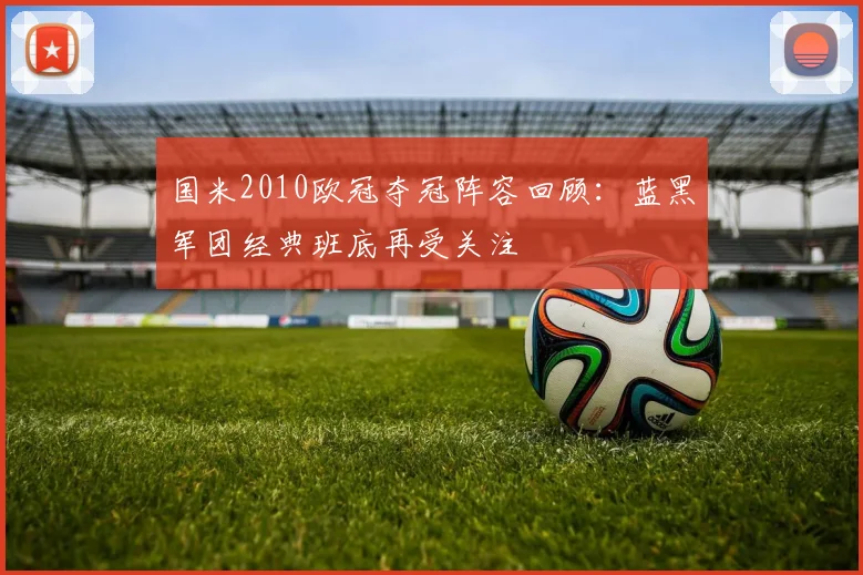 国米2010欧冠夺冠阵容回顾：蓝黑军团经典班底再受关注