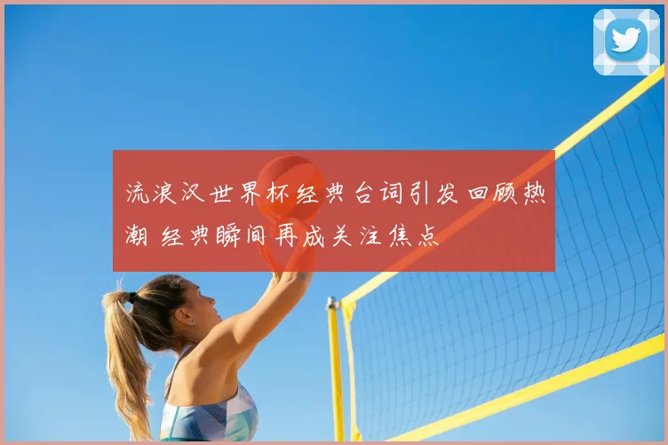 流浪汉世界杯经典台词引发回顾热潮 经典瞬间再成关注焦点