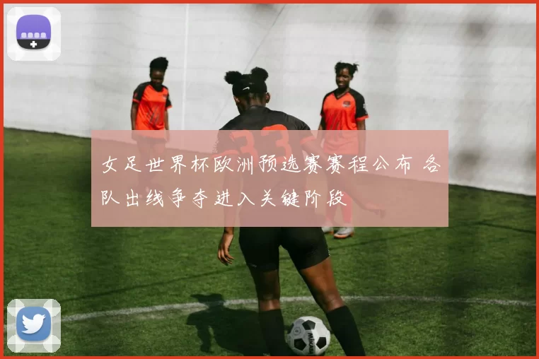 女足世界杯欧洲预选赛赛程公布 各队出线争夺进入关键阶段