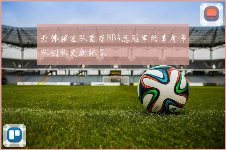 丹佛掘金队首夺NBA总冠军约基奇率队创队史新纪录