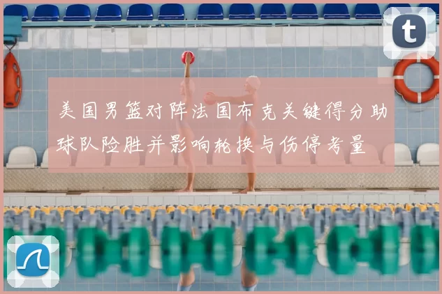 美国男篮对阵法国布克关键得分助球队险胜并影响轮换与伤停考量