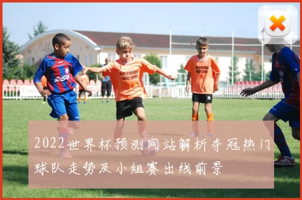 2022世界杯预测网站解析夺冠热门球队走势及小组赛出线前景