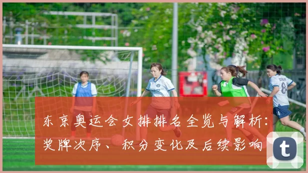 东京奥运会女排排名全览与解析:奖牌次序、积分变化及后续影响