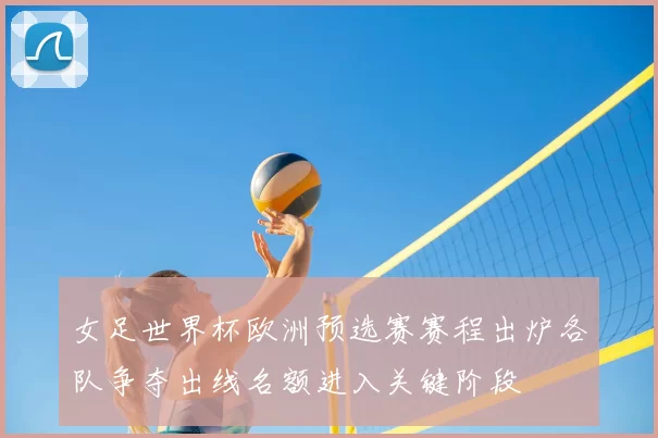 女足世界杯欧洲预选赛赛程出炉各队争夺出线名额进入关键阶段