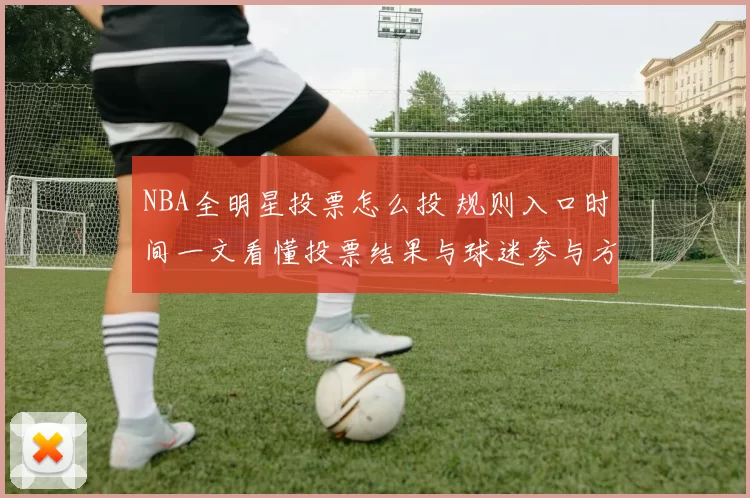 NBA全明星投票怎么投 规则入口时间一文看懂投票结果与球迷参与方式
