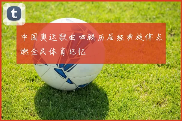 中国奥运歌曲回顾历届经典旋律点燃全民体育记忆