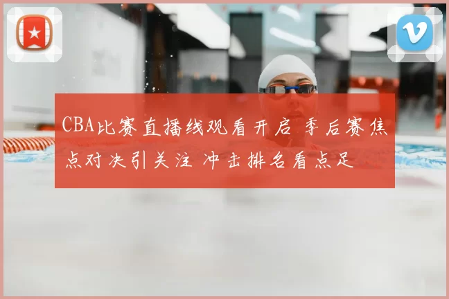 CBA比赛直播线观看开启 季后赛焦点对决引关注 冲击排名看点足