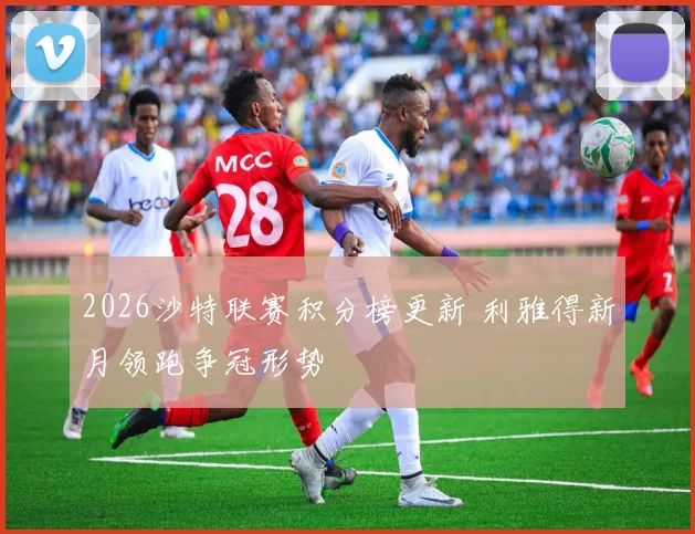 2026沙特联赛积分榜更新 利雅得新月领跑争冠形势