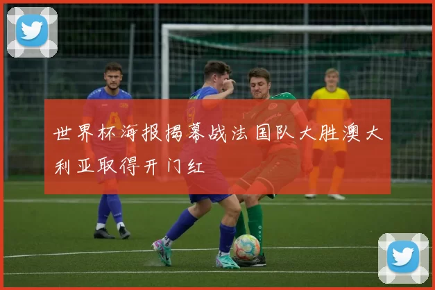 世界杯海报揭幕战法国队大胜澳大利亚取得开门红