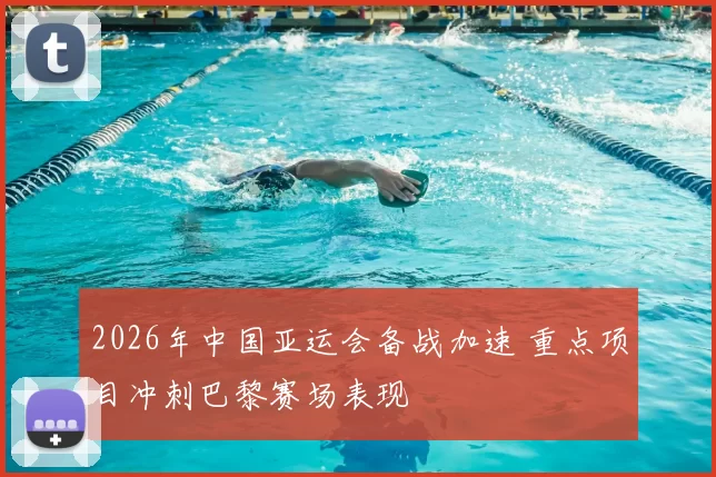 2026年中国亚运会备战加速 重点项目冲刺巴黎赛场表现