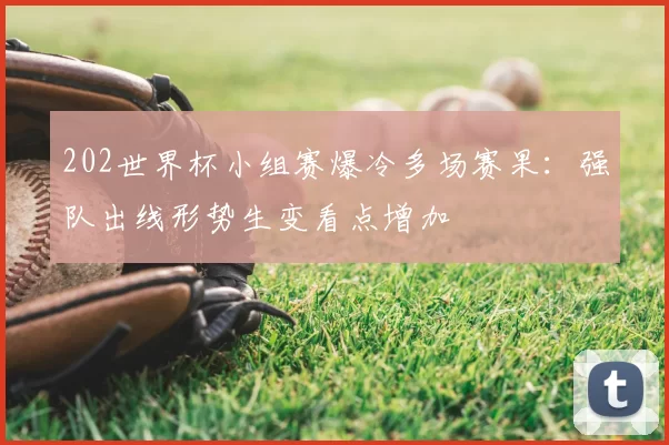 202世界杯小组赛爆冷多场赛果:强队出线形势生变看点增加