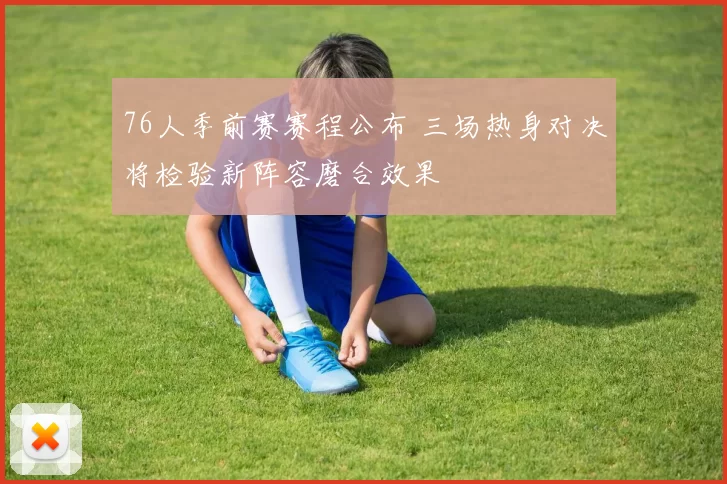 76人季前赛赛程公布 三场热身对决将检验新阵容磨合效果