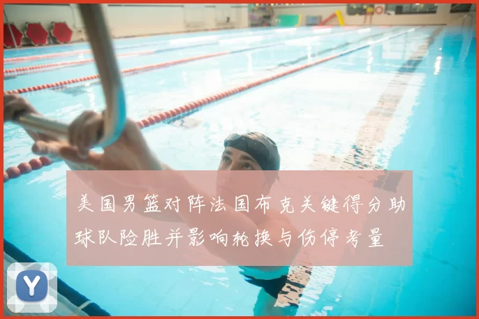 美国男篮对阵法国布克关键得分助球队险胜并影响轮换与伤停考量