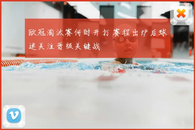 欧冠淘汰赛何时开打 赛程出炉后球迷关注晋级关键战