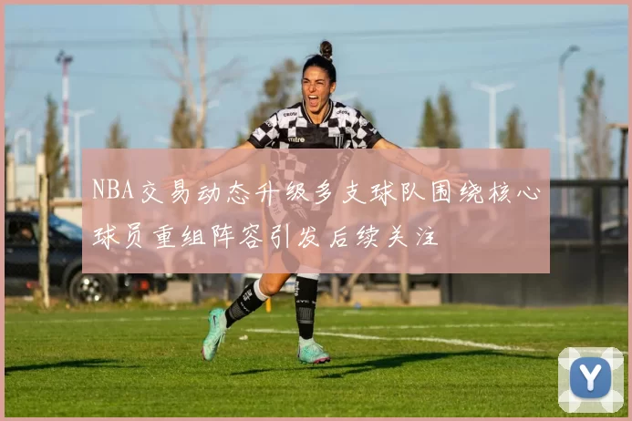 NBA交易动态升级多支球队围绕核心球员重组阵容引发后续关注
