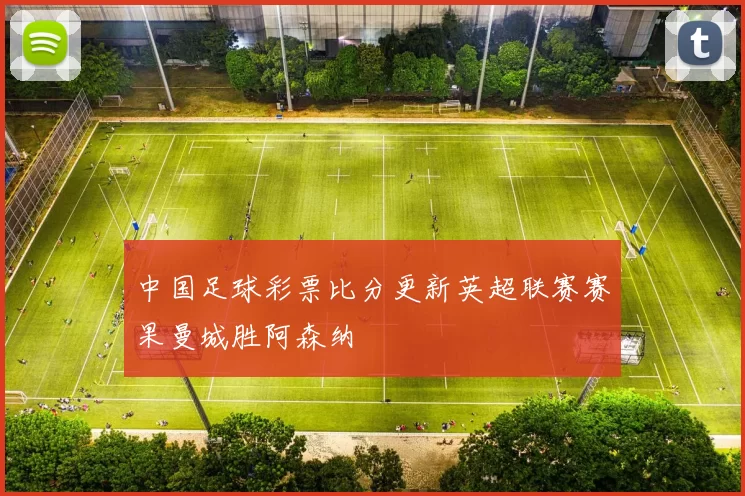 中国足球彩票比分更新英超联赛赛果曼城胜阿森纳