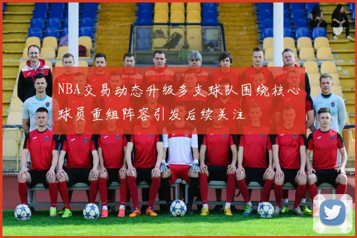 NBA交易动态升级多支球队围绕核心球员重组阵容引发后续关注