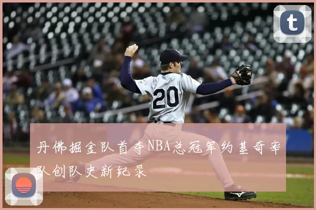 丹佛掘金队首夺NBA总冠军约基奇率队创队史新纪录