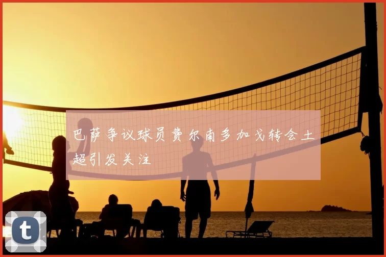 巴萨争议球员费尔南多加戈转会土超引发关注