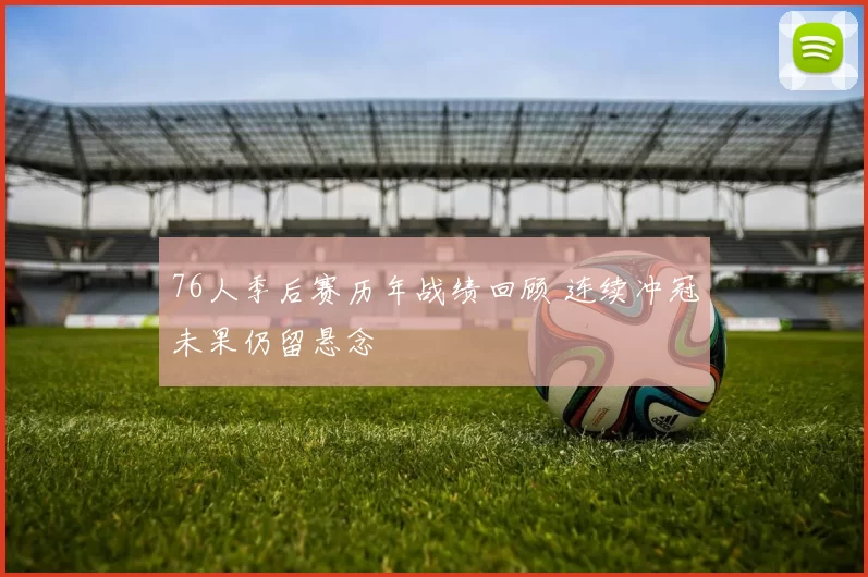 76人季后赛历年战绩回顾 连续冲冠未果仍留悬念