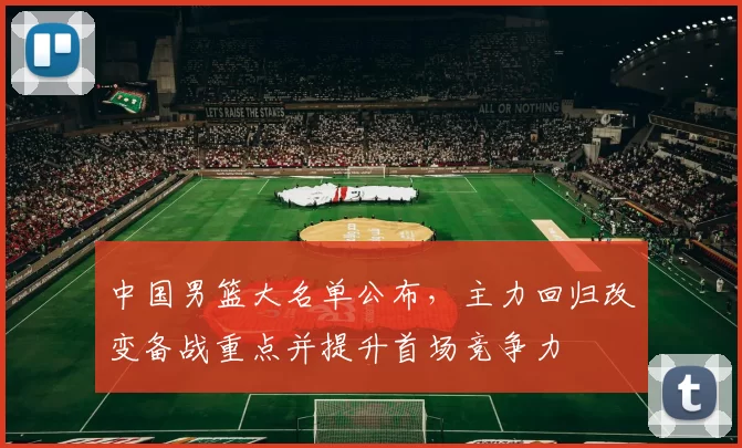 中国男篮大名单公布,主力回归改变备战重点并提升首场竞争力