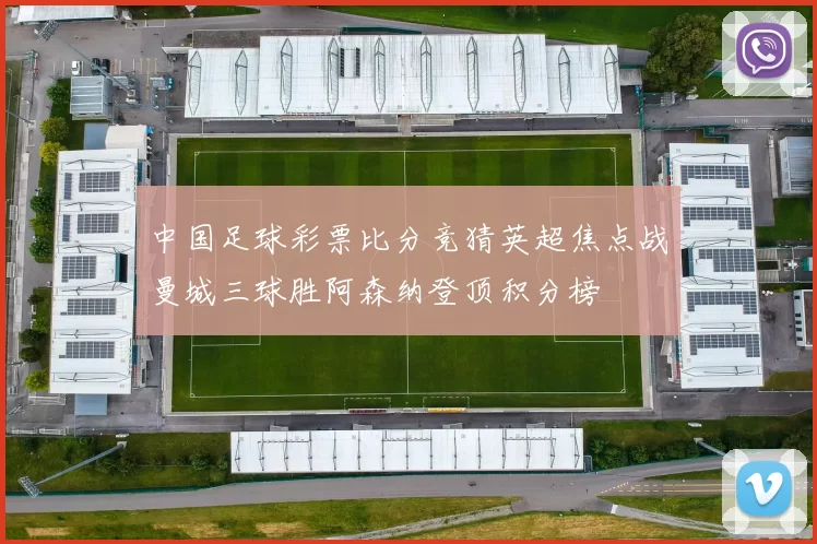 中国足球彩票比分竞猜英超焦点战曼城三球胜阿森纳登顶积分榜