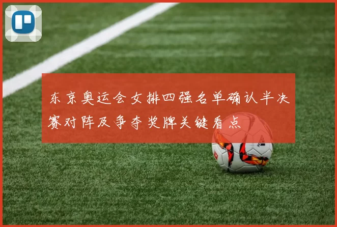 东京奥运会女排四强名单确认半决赛对阵及争夺奖牌关键看点
