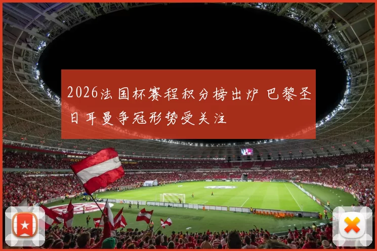 2026法国杯赛程积分榜出炉 巴黎圣日耳曼争冠形势受关注