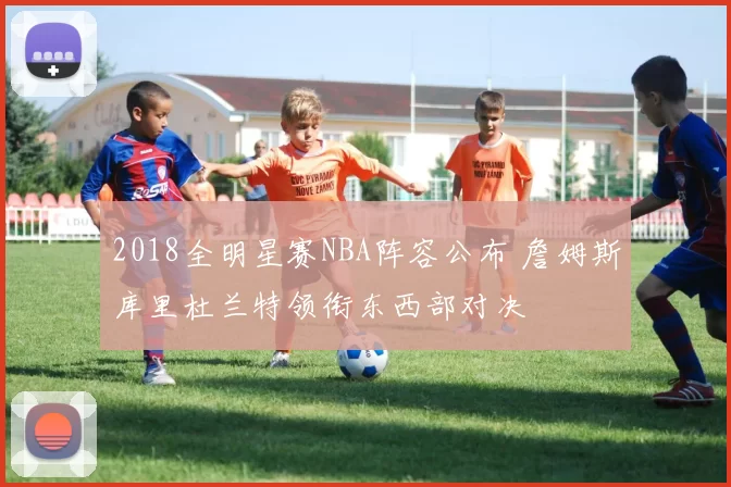 2018全明星赛NBA阵容公布 詹姆斯库里杜兰特领衔东西部对决