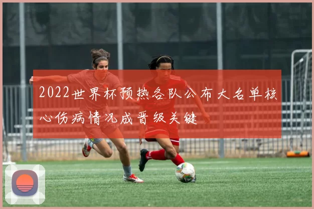 2022世界杯预热各队公布大名单核心伤病情况成晋级关键