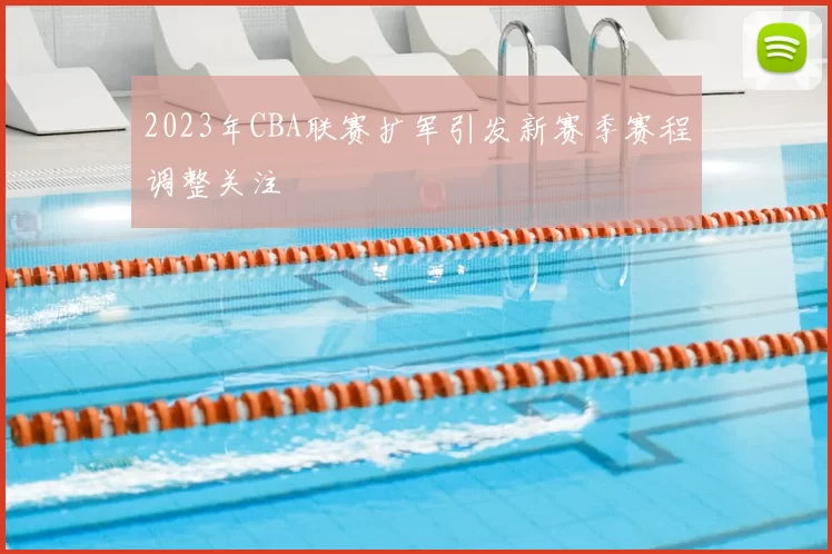 2023年CBA联赛扩军引发新赛季赛程调整关注