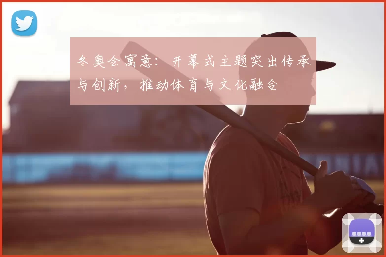 冬奥会寓意:开幕式主题突出传承与创新,推动体育与文化融合