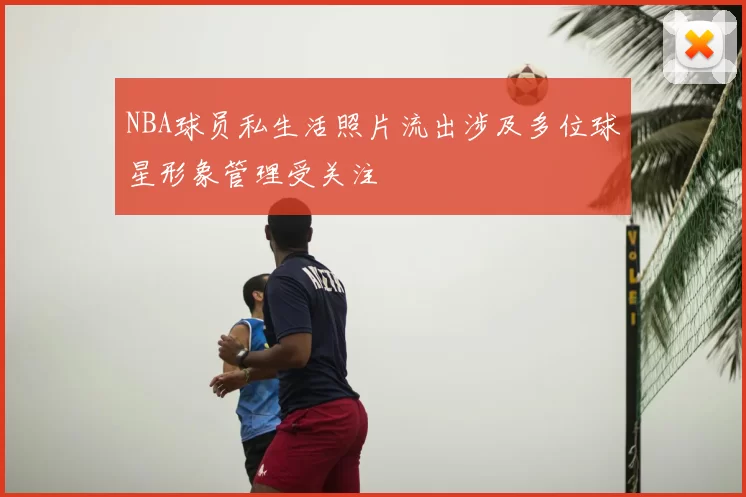 NBA球员私生活照片流出涉及多位球星形象管理受关注